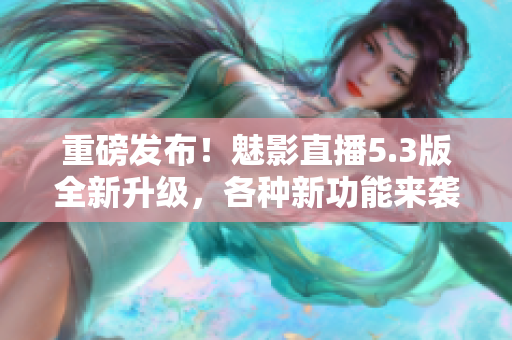 重磅发布！魅影直播5.3版全新升级，各种新功能来袭！