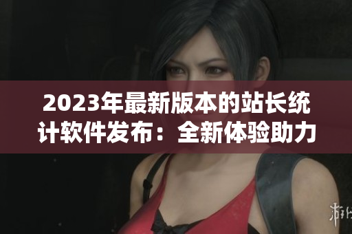 2023年最新版本的站长统计软件发布：全新体验助力网站数据分析！