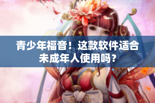 青少年福音！这款软件适合未成年人使用吗？