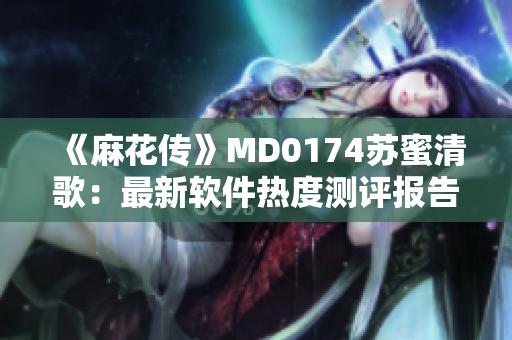 《麻花传》MD0174苏蜜清歌：最新软件热度测评报告！