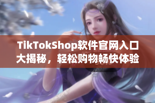 TikTokShop软件官网入口大揭秘，轻松购物畅快体验！