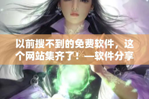 以前搜不到的免费软件，这个网站集齐了！—软件分享网站推荐