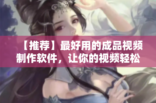 【推荐】最好用的成品视频制作软件，让你的视频轻松出彩！