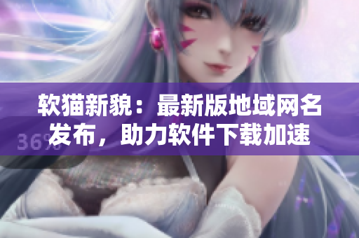软猫新貌：最新版地域网名发布，助力软件下载加速