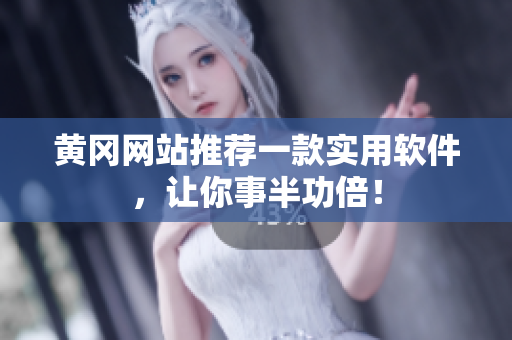 黄冈网站推荐一款实用软件，让你事半功倍！