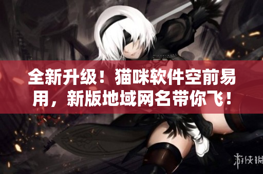 全新升级！猫咪软件空前易用，新版地域网名带你飞！