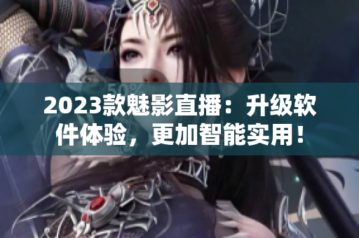 2023款魅影直播：升级软件体验，更加智能实用！