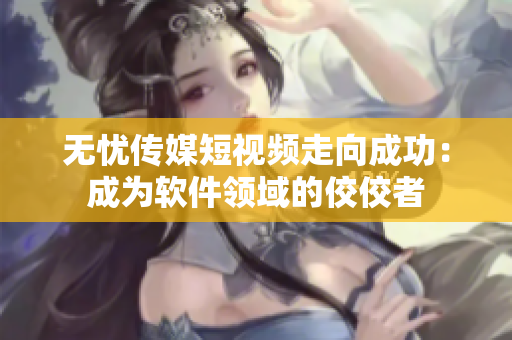 无忧传媒短视频走向成功：成为软件领域的佼佼者