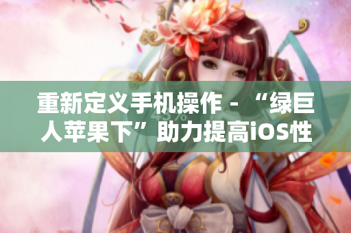重新定义手机操作 - “绿巨人苹果下”助力提高iOS性能