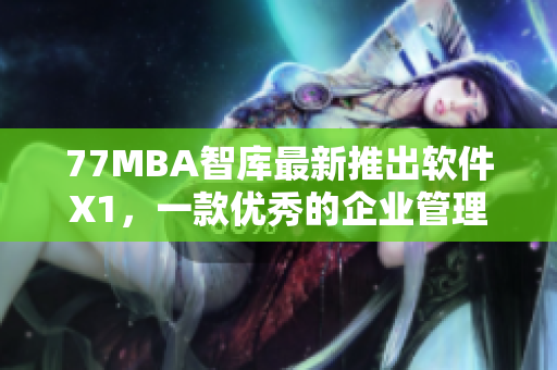 77MBA智库最新推出软件X1，一款优秀的企业管理利器
