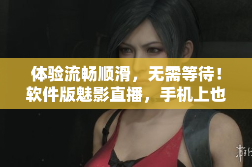 体验流畅顺滑，无需等待！软件版魅影直播，手机上也能尽情观看！