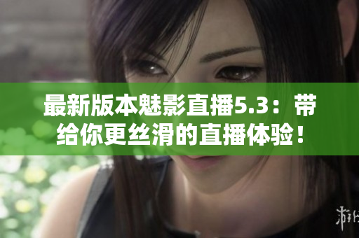 最新版本魅影直播5.3：带给你更丝滑的直播体验！