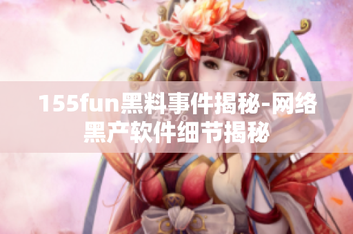155fun黑料事件揭秘-网络黑产软件细节揭秘