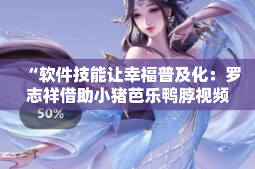 “软件技能让幸福普及化：罗志祥借助小猪芭乐鸭脖视频实现”的新闻标题