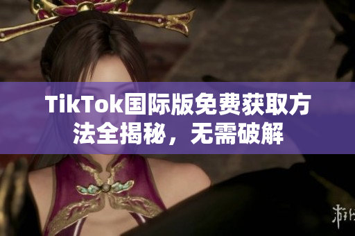 TikTok国际版免费获取方法全揭秘，无需破解