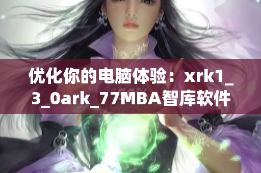 优化你的电脑体验：xrk1_3_0ark_77MBA智库软件全面解析