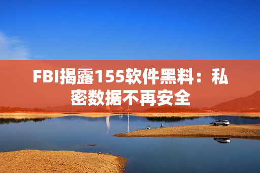 FBI揭露155软件黑料：私密数据不再安全