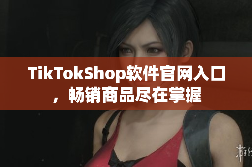 TikTokShop软件官网入口，畅销商品尽在掌握