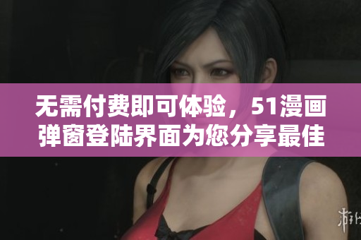 无需付费即可体验，51漫画弹窗登陆界面为您分享最佳软件资源！