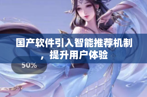 国产软件引入智能推荐机制，提升用户体验