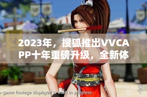 2023年，搜狐推出VVCAPP十年重磅升级，全新体验等你来体验