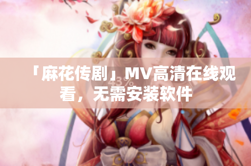 「麻花传剧」MV高清在线观看，无需安装软件