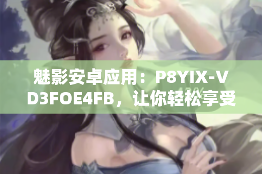 魅影安卓应用：P8YIX-VD3FOE4FB，让你轻松享受全新软件体验