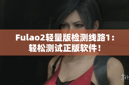 Fulao2轻量版检测线路1：轻松测试正版软件！