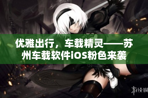优雅出行，车载精灵——苏州车载软件iOS粉色来袭
