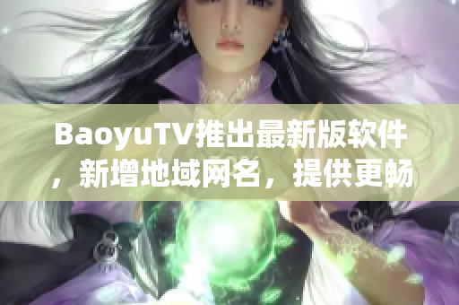 BaoyuTV推出最新版软件，新增地域网名，提供更畅爽的观看体验！