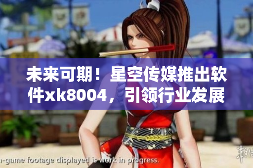 未来可期！星空传媒推出软件xk8004，引领行业发展