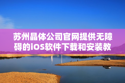 苏州晶体公司官网提供无障碍的iOS软件下载和安装教程