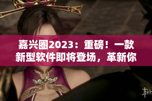 嘉兴圈2023：重磅！一款新型软件即将登场，革新你的生活方式