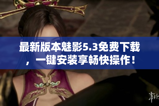 最新版本魅影5.3免费下载，一键安装享畅快操作！