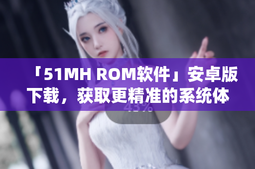 「51MH ROM软件」安卓版下载，获取更精准的系统体验