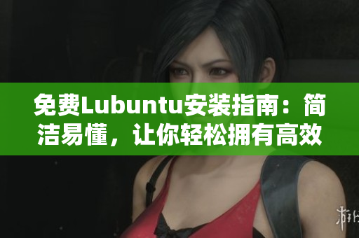 免费Lubuntu安装指南：简洁易懂，让你轻松拥有高效软件！