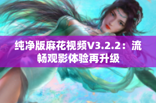 纯净版麻花视频V3.2.2：流畅观影体验再升级