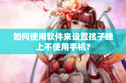 如何使用软件来设置孩子晚上不使用手机？