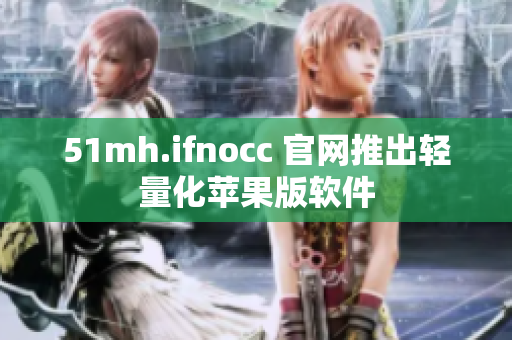 51mh.ifnocc 官网推出轻量化苹果版软件