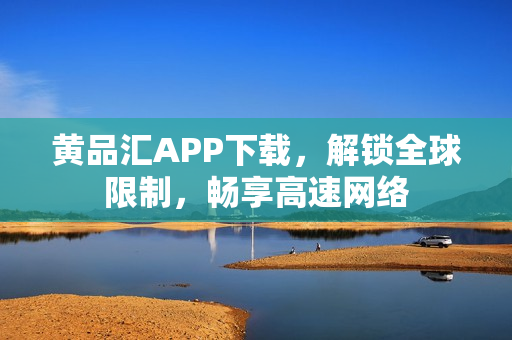 黄品汇APP下载，解锁全球限制，畅享高速网络