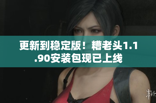 更新到稳定版！糟老头1.1.90安装包现已上线