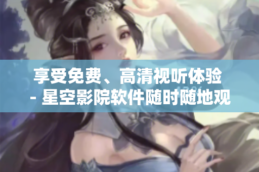 享受免费、高清视听体验 - 星空影院软件随时随地观看电视剧电影