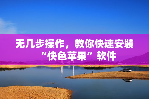 无几步操作，教你快速安装“快色苹果”软件