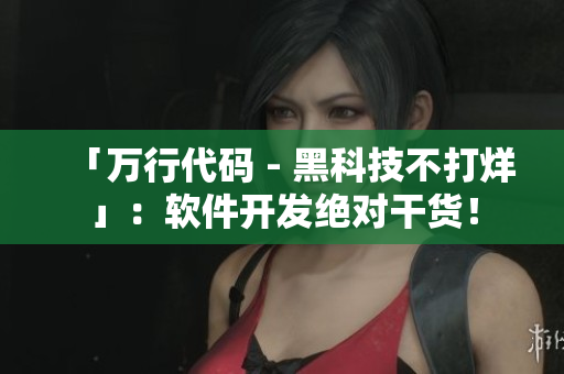 「万行代码 - 黑科技不打烊」：软件开发绝对干货！