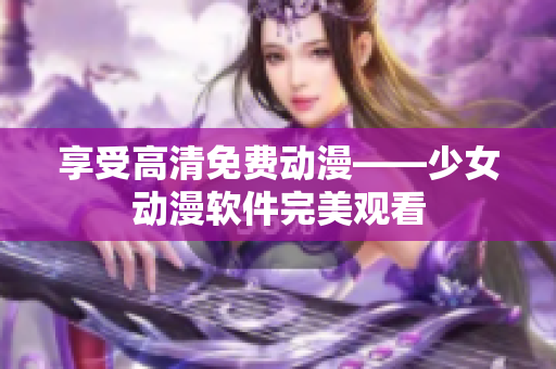 享受高清免费动漫——少女动漫软件完美观看