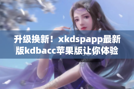 升级换新！xkdspapp最新版kdbacc苹果版让你体验全新软件特性