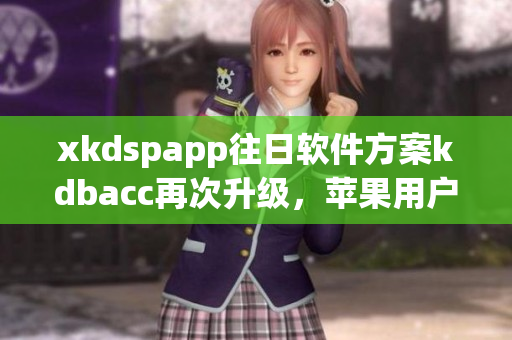 xkdspapp往日软件方案kdbacc再次升级，苹果用户无需担心！