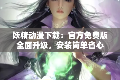 妖精动漫下载：官方免费版全面升级，安装简单省心