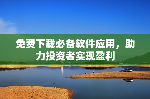 免费下载必备软件应用，助力投资者实现盈利