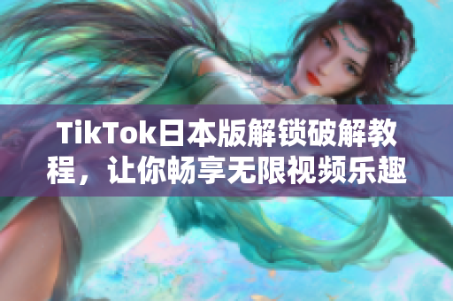 TikTok日本版解锁破解教程，让你畅享无限视频乐趣！